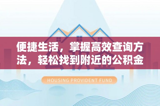 江陵便捷生活，掌握高效查询方法，轻松找到附近的公积金服务网点