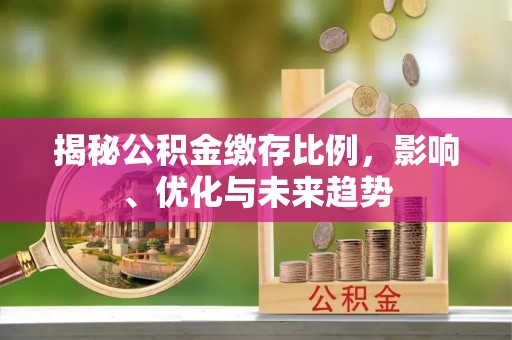 江陵揭秘公积金缴存比例，影响、优化与未来趋势