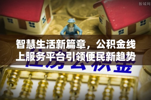 江陵智慧生活新篇章，公积金线上服务平台引领便民新趋势