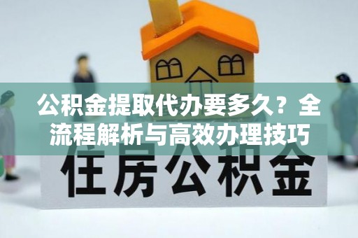 江陵公积金提取代办要多久？全流程解析与高效办理技巧