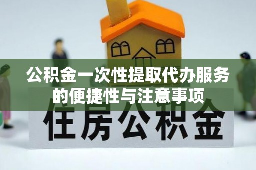 江陵公积金一次性提取代办服务的便捷性与注意事项