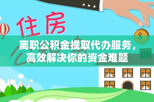 江陵离职公积金提取代办服务，高效解决你的资金难题