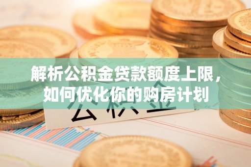 江陵解析公积金贷款额度上限，如何优化你的购房计划
