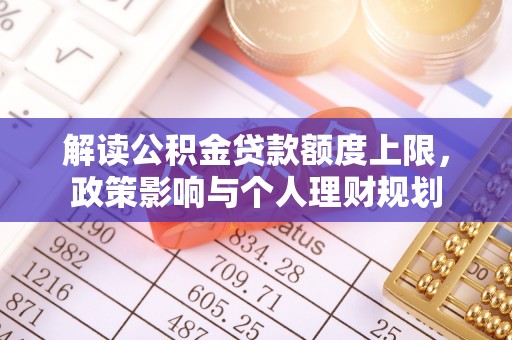 江陵解读公积金贷款额度上限，政策影响与个人理财规划