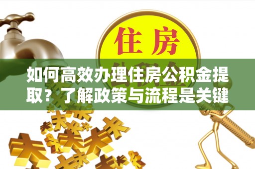 江陵如何高效办理住房公积金提取？了解政策与流程是关键