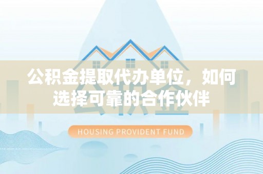 江陵公积金提取代办单位，如何选择可靠的合作伙伴