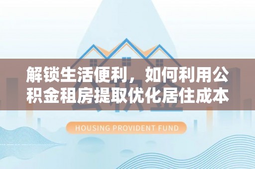 江陵解锁生活便利，如何利用公积金租房提取优化居住成本