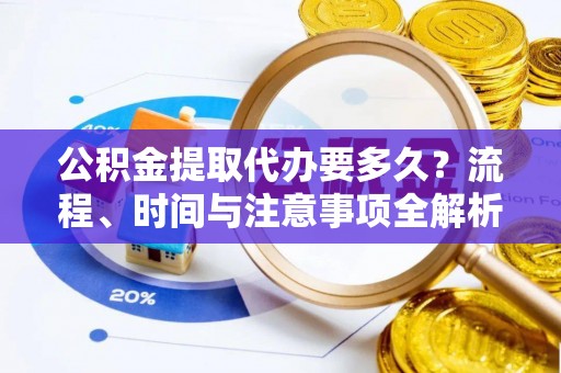 江陵公积金提取代办要多久？流程、时间与注意事项全解析