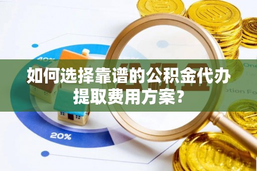 江陵如何选择靠谱的公积金代办提取费用方案？