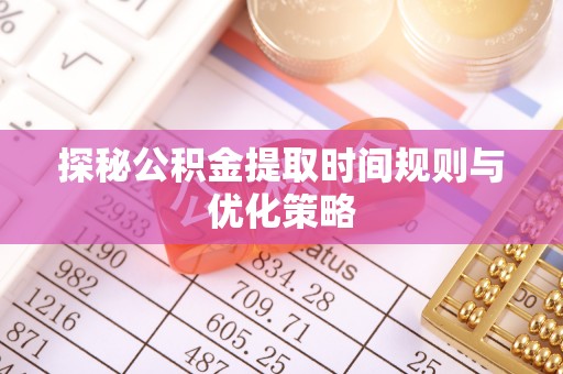 江陵探秘公积金提取时间规则与优化策略