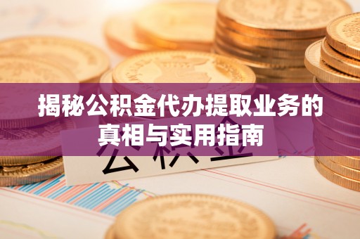 江陵揭秘公积金代办提取业务的真相与实用指南