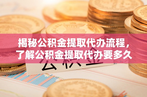 江陵揭秘公积金提取代办流程，了解公积金提取代办要多久不再迷茫
