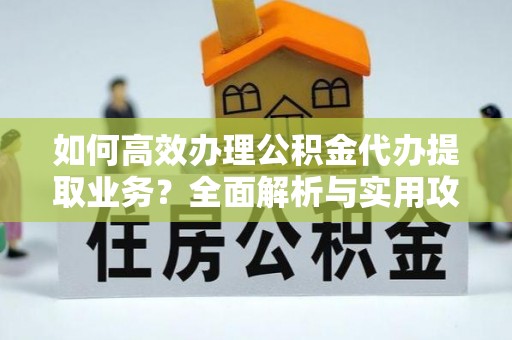 江陵如何高效办理公积金代办提取业务？全面解析与实用攻略