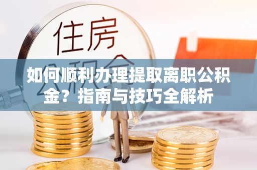 江陵如何顺利办理提取离职公积金？指南与技巧全解析