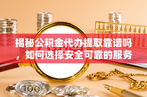 江陵揭秘公积金代办提取靠谱吗，如何选择安全可靠的服务？