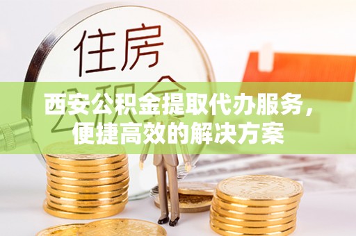 江陵西安公积金提取代办服务，便捷高效的解决方案