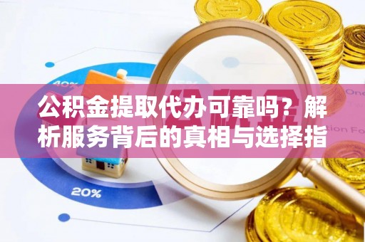 江陵公积金提取代办可靠吗？解析服务背后的真相与选择指南