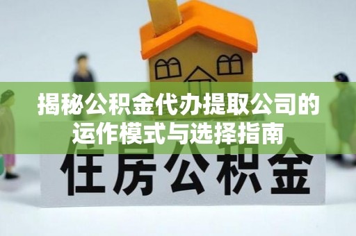 江陵揭秘公积金代办提取公司的运作模式与选择指南