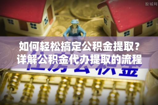 江陵如何轻松搞定公积金提取？详解公积金代办提取的流程与优势