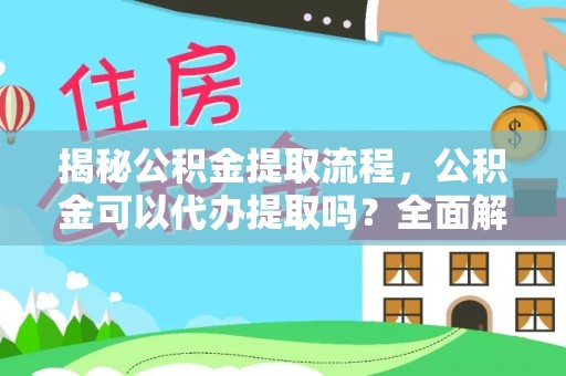 江陵揭秘公积金提取流程，公积金可以代办提取吗？全面解析与实用指南