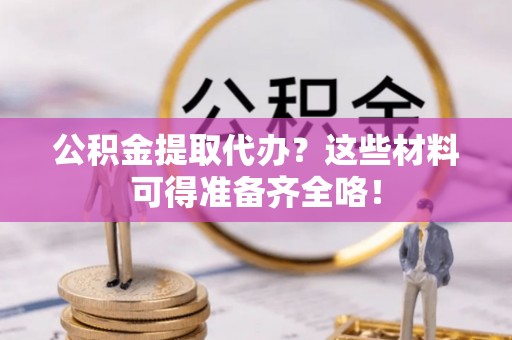 江陵公积金提取代办？这些材料可得准备齐全咯！