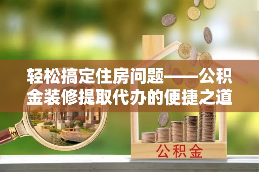 江陵轻松搞定住房问题——公积金装修提取代办的便捷之道