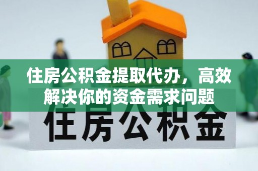 江陵住房公积金提取代办，高效解决你的资金需求问题
