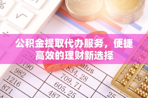 江陵公积金提取代办服务，便捷高效的理财新选择