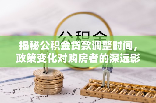 江陵揭秘公积金贷款调整时间，政策变化对购房者的深远影响