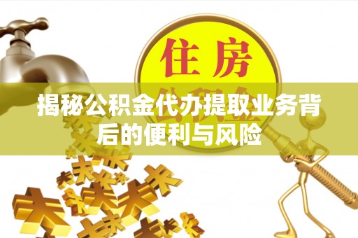 江陵揭秘公积金代办提取业务背后的便利与风险