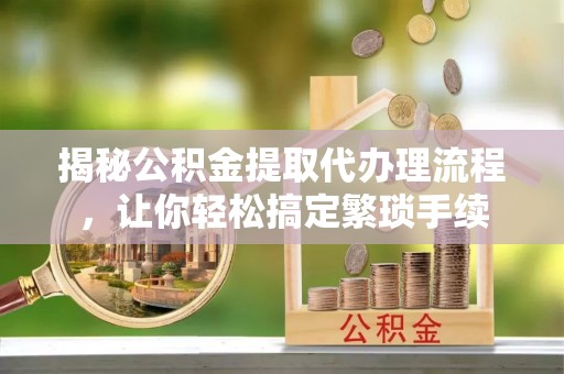 江陵揭秘公积金提取代办理流程，让你轻松搞定繁琐手续