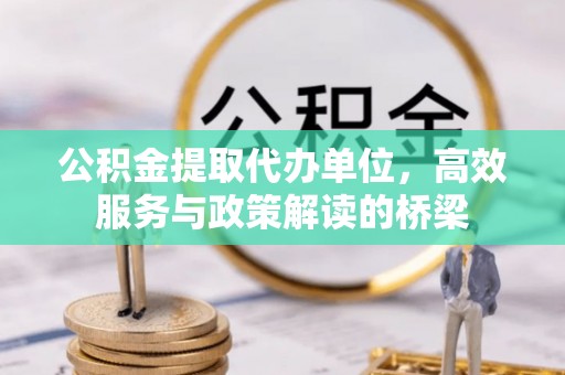 江陵公积金提取代办单位，高效服务与政策解读的桥梁