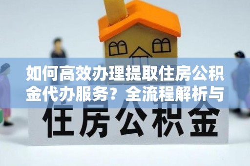 江陵如何高效办理提取住房公积金代办服务？全流程解析与技巧分享