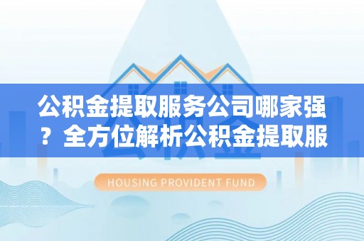 江陵公积金提取服务公司哪家强？全方位解析公积金提取服务公司的那些事儿