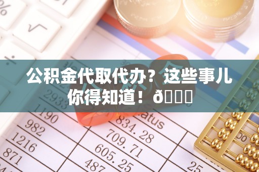 江陵公积金代取代办？这些事儿你得知道！😎