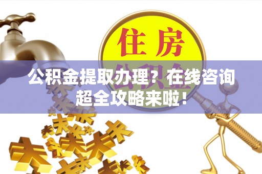 江陵公积金提取办理？在线咨询超全攻略来啦！
