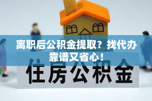 江陵离职后公积金提取？找代办靠谱又省心！