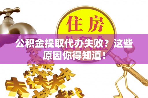 江陵公积金提取代办失败？这些原因你得知道！
