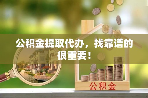 江陵公积金提取代办，找靠谱的很重要！