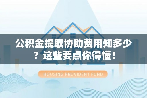 江陵公积金提取协助费用知多少？这些要点你得懂！