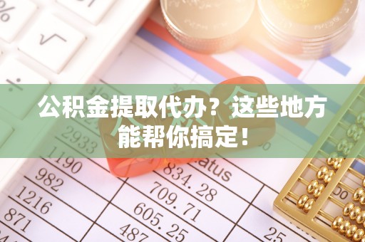 江陵公积金提取代办？这些地方能帮你搞定！