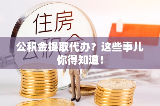 江陵公积金提取代办？这些事儿你得知道！