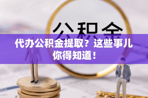 江陵代办公积金提取？这些事儿你得知道！