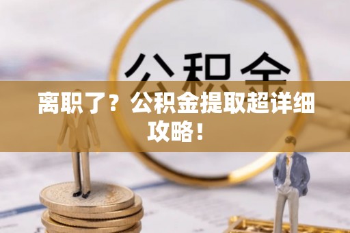江陵离职了？公积金提取超详细攻略！