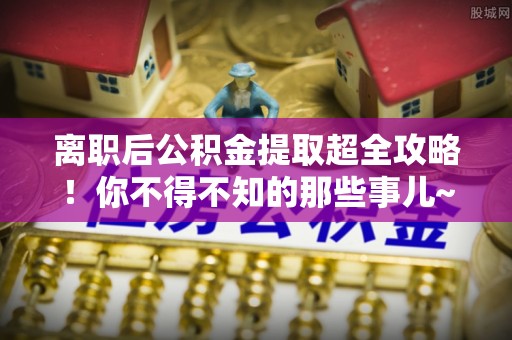 江陵离职后公积金提取超全攻略！你不得不知的那些事儿~