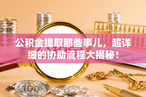 江陵公积金提取那些事儿，超详细的协助流程大揭秘！