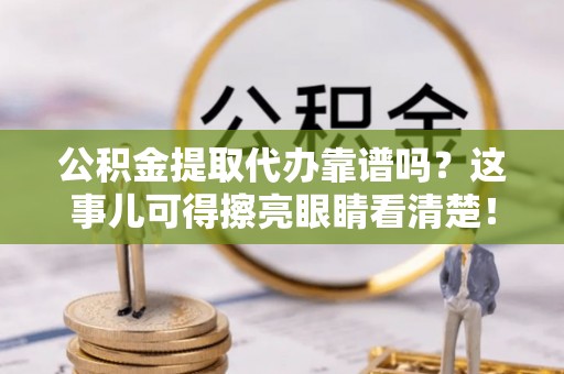 江陵公积金提取代办靠谱吗？这事儿可得擦亮眼睛看清楚！