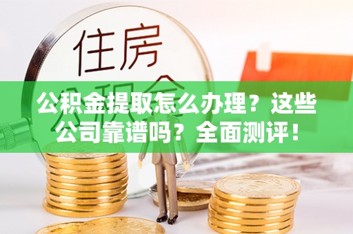 江陵公积金提取怎么办理？这些公司靠谱吗？全面测评！