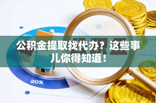 江陵公积金提取找代办？这些事儿你得知道！