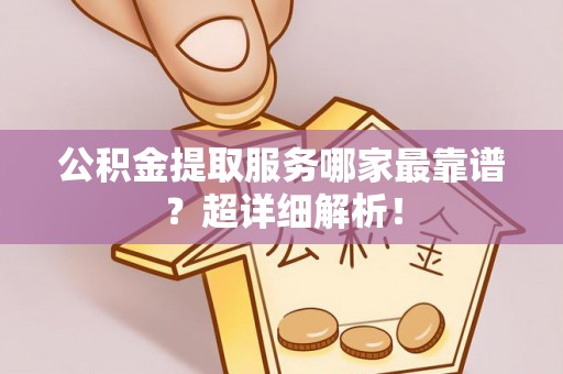 江陵公积金提取服务哪家最靠谱？超详细解析！